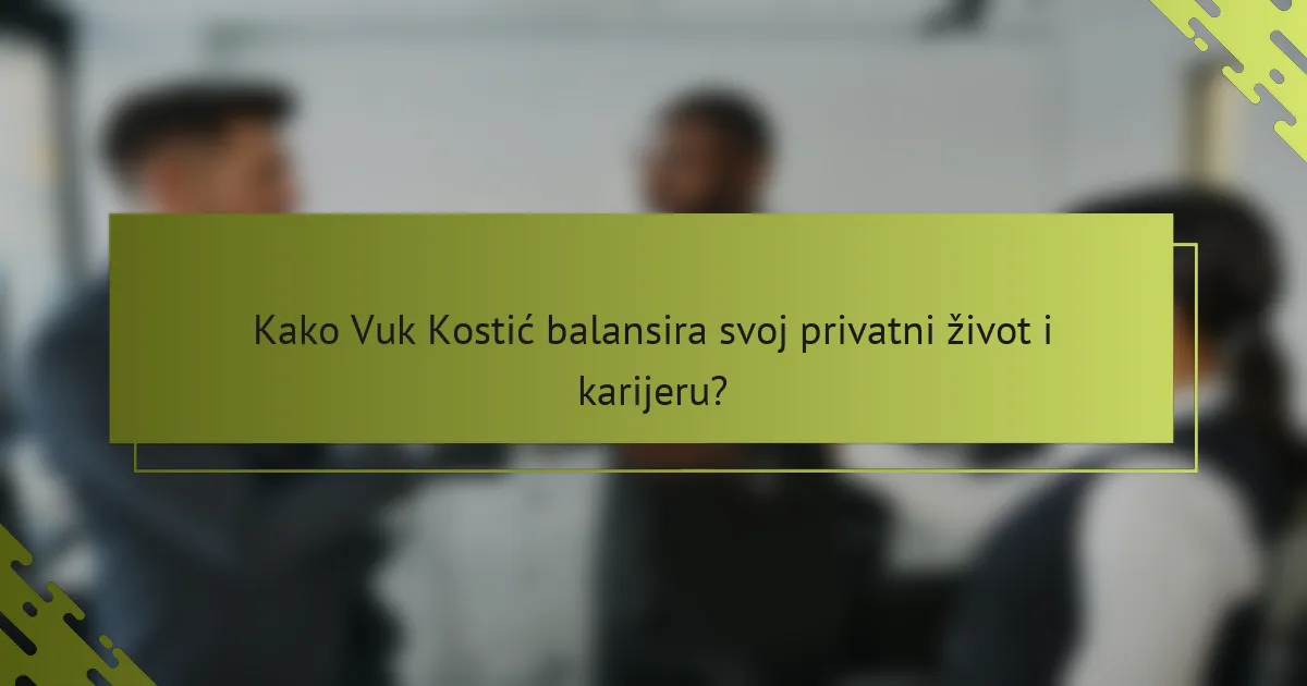 Kako Vuk Kostić balansira svoj privatni život i karijeru?