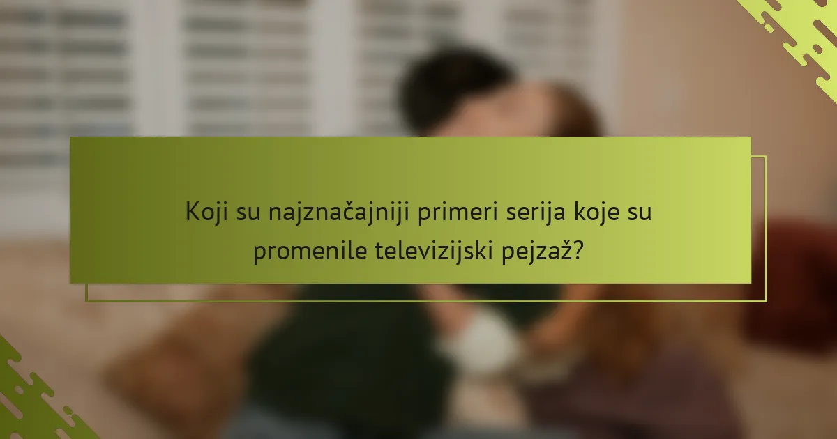 Koji su najznačajniji primeri serija koje su promenile televizijski pejzaž?